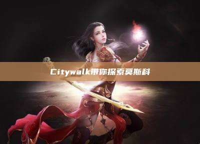 Citywalk带你探索莫斯科