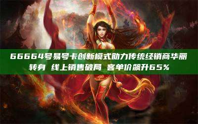 66664号易号卡创新模式助力传统经销商华丽转身 线上销售破局 客单价飙升65%