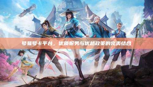 号易号卡平台,优质服务与优越政策的完美结合