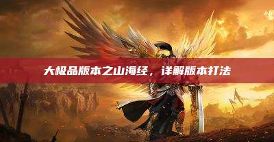 大极品版本之山海经,详解版本打法