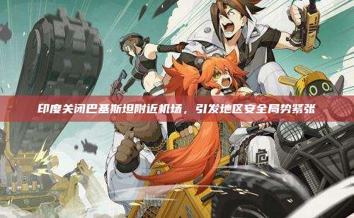 印度关闭巴基斯坦附近机场,引发地区安全局势紧张