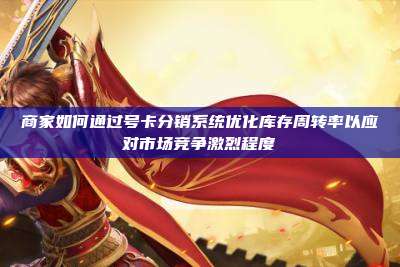 商家如何通过号卡分销系统优化库存周转率以应对市场竞争激烈程度