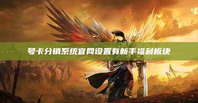 号卡分销系统官网设置有新手福利板块