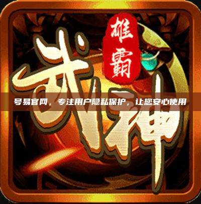 号易官网,专注用户隐私保护,让您安心使用