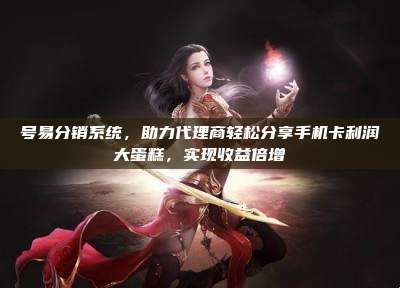 号易分销系统，助力代理商轻松分享手机卡利润大蛋糕，实现收益倍增