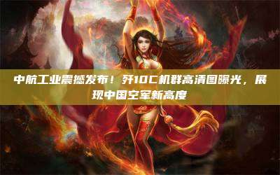 中航工业震撼发布!歼10C机群高清图曝光,展现中国空军新高度