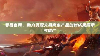 号易官网,助力资源交易商家产品创新成果展示与推广