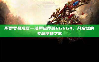 探索号易龙冠—注册推荐码66664，开启您的专属便捷之旅