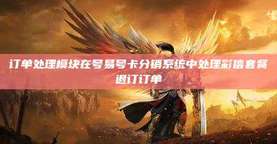 订单处理模块在号易号卡分销系统中处理彩信套餐退订订单