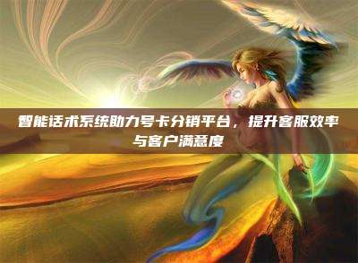 智能话术系统助力号卡分销平台,提升客服效率与客户满意度