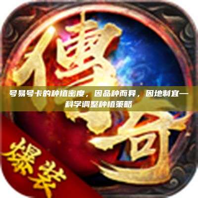 号易号卡的种植密度,因品种而异,因地制宜—科学调整种植策略