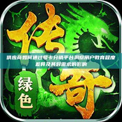供应商如何通过号卡分销平台洞察用户教育程度差异及其对需求的影响