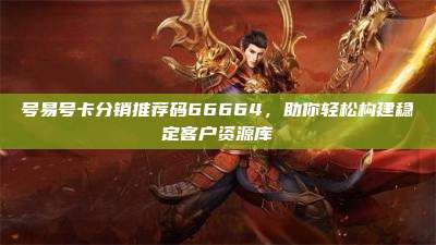 号易号卡分销推荐码66664,助你轻松构建稳定客户资源库
