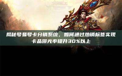 揭秘号易号卡分销系统,如何通过热销标签实现卡品曝光率提升30%以上