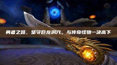 勇者之路,坚守巨龙洞穴,与传奇怪物一决高下