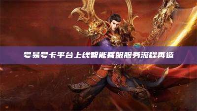 号易号卡平台上线智能客服服务流程再造