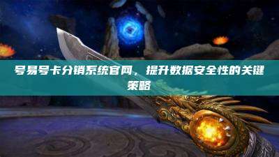 号易号卡分销系统官网，提升数据安全性的关键策略