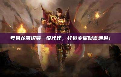 号易龙冠招募一级代理，打造专属财富通道！