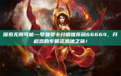 探索无限可能—号易号卡分销推荐码66664,开启您的专属资源池之旅!