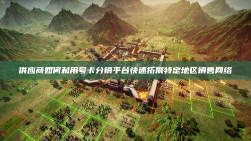 供应商如何利用号卡分销平台快速拓展特定地区销售网络