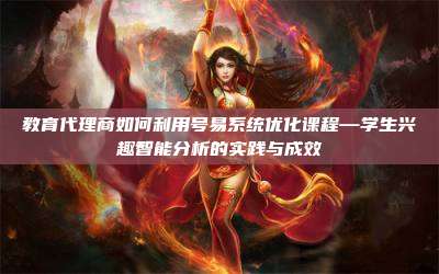 教育代理商如何利用号易系统优化课程—学生兴趣智能分析的实践与成效