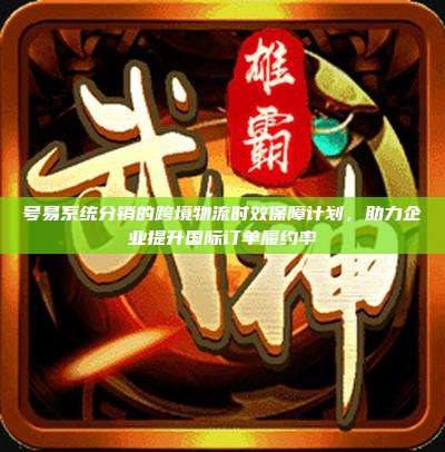 号易系统分销的跨境物流时效保障计划,助力企业提升国际订单履约率