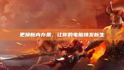 更换新内存条,让你的电脑焕发新生