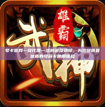 号卡官网一级代理—您的最佳选择,为您提供最优质的号码卡使用体验