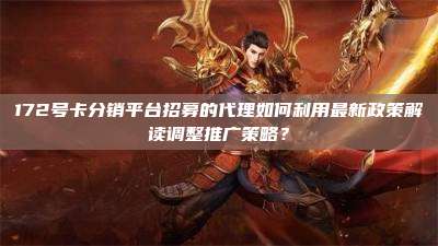 172号卡分销平台招募的代理如何利用最新政策解读调整推广策略？