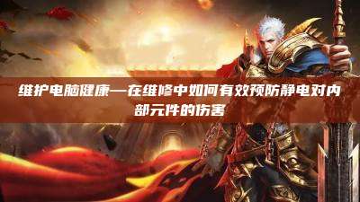 维护电脑健康—在维修中如何有效预防静电对内部元件的伤害