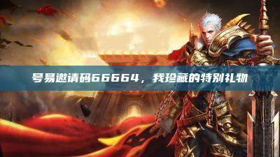 号易邀请码66664,我珍藏的特别礼物