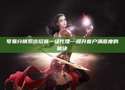号易分销系统招募一级代理—提升客户满意度的秘诀