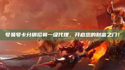 号易号卡分销招募一级代理，开启您的财富之门！