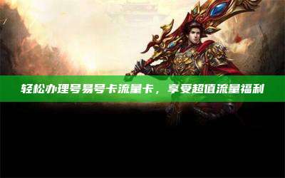 轻松办理号易号卡流量卡，享受超值流量福利