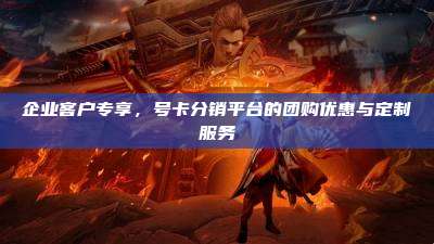 企业客户专享，号卡分销平台的团购优惠与定制服务