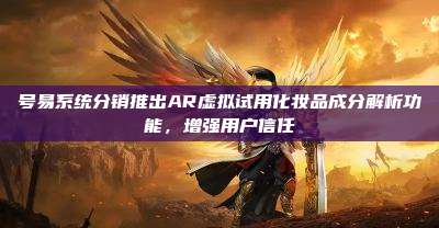 号易系统分销推出AR虚拟试用化妆品成分解析功能，增强用户信任