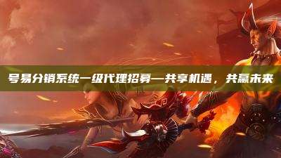 号易分销系统一级代理招募—共享机遇,共赢未来