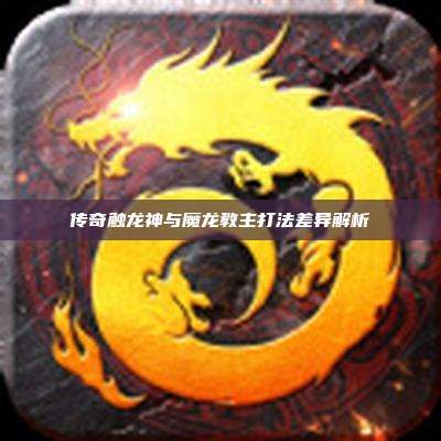 传奇触龙神与魔龙教主打法差异解析