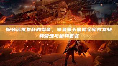 服装店批发商的福音，号易号卡官网全新批发业务管理与服务套餐