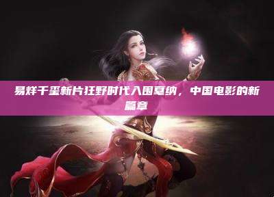 易烊千玺新片狂野时代入围戛纳,中国电影的新篇章