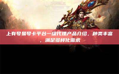 上有号易号卡平台一级代理产品介绍,种类丰富,满足多样化需求