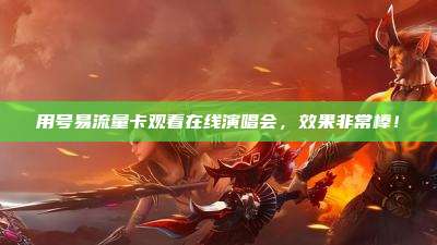 用号易流量卡观看在线演唱会,效果非常棒!