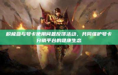 积极参与号卡使用问题反馈活动,共同维护号卡分销平台的健康生态
