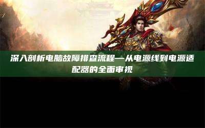 深入剖析电脑故障排查流程—从电源线到电源适配器的全面审视
