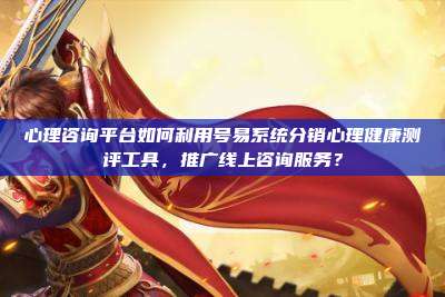 心理咨询平台如何利用号易系统分销心理健康测评工具，推广线上咨询服务？