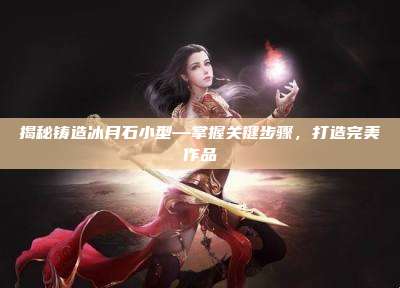 揭秘铸造冰月石小型—掌握关键步骤,打造完美作品