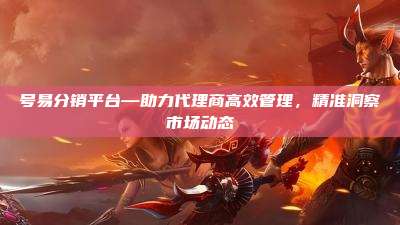 号易分销平台—助力代理商高效管理，精准洞察市场动态