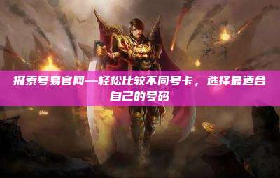 探索号易官网—轻松比较不同号卡,选择最适合自己的号码