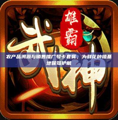 农产品溯源与销售推广号卡套餐，为鲜花种植基地保驾护航