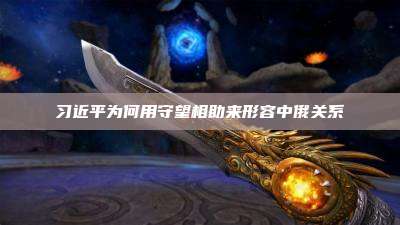 习近平为何用守望相助来形容中俄关系